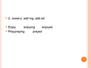 2. vowel-y: add ing, add ed Enjoy enjoying enjoyed Pray praying prayed 
