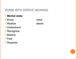 VERBS WITH STATIVE MEANING Mental state : Know need Realize desire Understand Recognize Believe Feel Suppose 