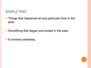 SIMPLE PAST Things that happened at one particular time in the past. Something that began and ended in the past. It snowed yesterday. 