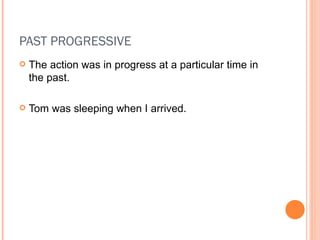 PAST PROGRESSIVE The action was in progress at a particular time in the past. Tom was sleeping when I arrived. 