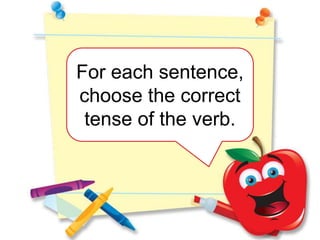 For each sentence,
choose the correct
 tense of the verb.
 