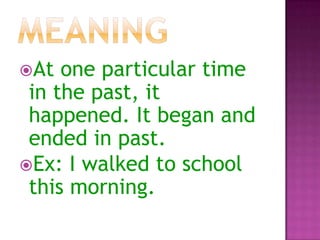 At

one particular time
in the past, it
happened. It began and
ended in past.
Ex: I walked to school
this morning.

 