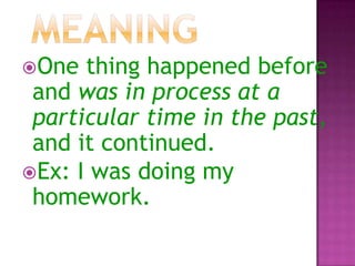 One

thing happened before
and was in process at a
particular time in the past,
and it continued.
Ex: I was doing my
homework.

 