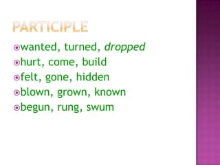 wanted,

turned, dropped
hurt, come, build
felt, gone, hidden
blown, grown, known
begun, rung, swum

 