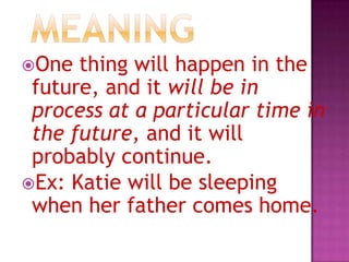 One

thing will happen in the
future, and it will be in
process at a particular time in
the future, and it will
probably continue.
Ex: Katie will be sleeping
when her father comes home.

 