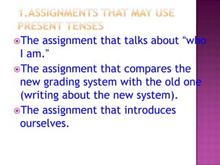 The

assignment that talks about “who
I am.”
The assignment that compares the
new grading system with the old one
(writing about the new system).
The assignment that introduces
ourselves.

 
