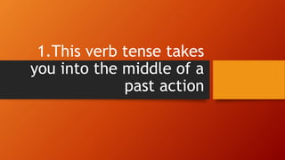 1.This verb tense takes 
you into the middle of a 
past action 
 
