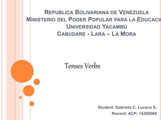 REPUBLICA BOLIVARIANA DE VENEZUELA
MINISTERIO DEL PODER POPULAR PARA LA EDUCACIÓ
UNIVERSIDAD YACAMBÚ
CABUDARE - LARA – LA MORA
Student: Gabriela C. Lucena S.
Record: ACP- 14300669
Tenses Verbs
 