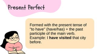 Present Perfect
Formed with the present tense of
"to have" (have/has) + the past
participle of the main verb.
Example: I have visited that city
before.
 
