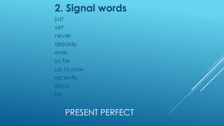 PRESENT PERFECT
2. Signal words
just
yet
never
already
ever
so far
up to now
recently
since
for
 