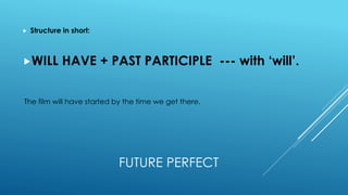 FUTURE PERFECT
 Structure in short:
WILL HAVE + PAST PARTICIPLE --- with ‘will’.
The film will have started by the time we get there.
 
