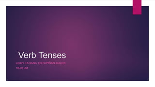 Verb Tenses
LEIDY TATIANA ESTUPIÑAN SOLER
10-03 JM
 