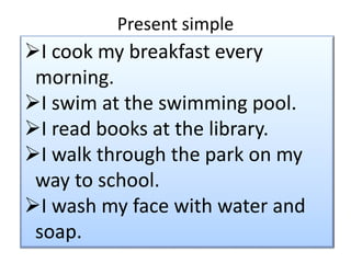 Present simpleI cook my breakfast every morning.