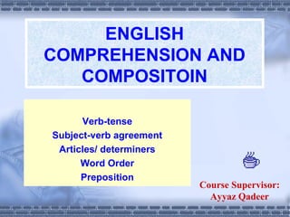 ENGLISH
COMPREHENSION AND
COMPOSITOIN
Verb-tense
Subject-verb agreement
Articles/ determiners
Word Order
Preposition

Course Supervisor:
Ayyaz Qadeer

 