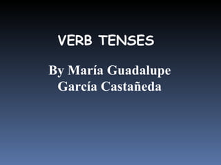 VERB TENSES By María Guadalupe García Castañeda 