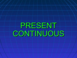 PRESENT
CONTINUOUS

 