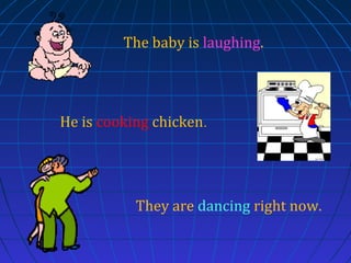 The baby is laughing.

He is cooking chicken.

They are dancing right now.

 