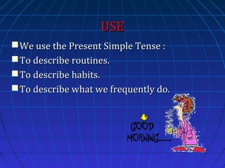 USE
 We use the Present Simple Tense :
 To describe routines.
 To describe habits.
 To describe what we frequently do.

 