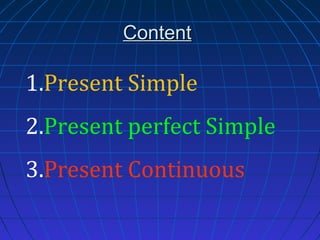 Content

1.Present Simple
2.Present perfect Simple
3.Present Continuous

 