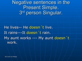 Negative sentences in the Present Simple. 3 rd  person Singular. He lives-- He  doesn´t  live. It rains---It  doesn´t  rain. My aunt works --- My aunt  doesn´t  work. 