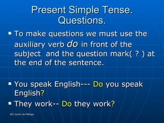 Present Simple Tense. Questions. To make questions we must use the auxiliary verb  do  in front of the subject  and the question mark( ? ) at the end of the sentence. You speak English---  Do  you speak English ? They work--  Do  they work ? 