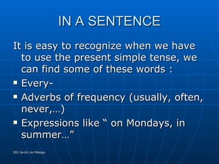 IN A SENTENCE <ul><li>It is easy to recognize when we have to use the present simple tense, we can find some of these word...