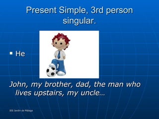 Present Simple, 3rd person singular. He  John, my brother, dad, the man who lives upstairs, my uncle… 