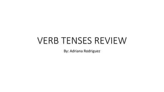 VERB TENSES REVIEW
By: Adriana Rodriguez
 