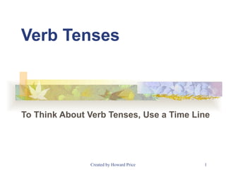 Verb Tenses To Think About Verb Tenses, Use a Time Line  Created by Howard Price 