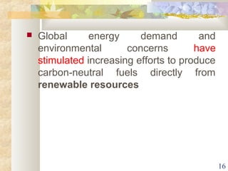  Global energy demand and 
environmental concerns have 
stimulated increasing efforts to produce 
carbon-neutral fuels directly from 
renewable resources 
16 
 