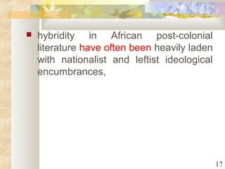  hybridity in African post-colonial 
literature have often been heavily laden 
with nationalist and leftist ideological 
encumbrances, 
17 
 