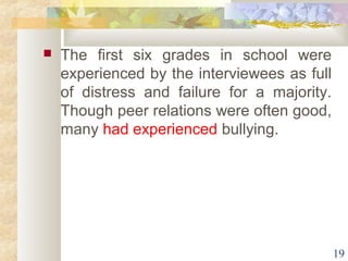  The first six grades in school were 
experienced by the interviewees as full 
of distress and failure for a majority. 
Though peer relations were often good, 
many had experienced bullying. 
19 
 