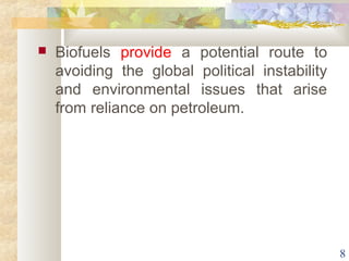  Biofuels provide a potential route to 
avoiding the global political instability 
and environmental issues that arise 
from reliance on petroleum. 
8 
 