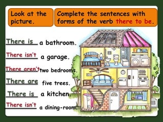 Look at the picture.Complete the sentences with forms of the verb there to be.Thereisa bathroom.Thereisn’ta garage.Therearen’ttwo bedrooms.There arefive trees.a kitchen.ThereisThereisn’ta dining-room.