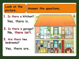Look at the picture.Answer the questions.1. Istherea kitchen?Yes, thereis.2. Istherea garage?  No, thereisn’t.  3. Are theretwobedrooms? Yes, there are.