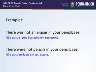 Examples:
There was not an eraser in your pencilcase.
Não existia uma borracha em seu estojo.
There were not pencils in your pencilcase.
Não existiam lápis em seu estojo.
INGLÊS, 9º Ano do Ensino Fundamental
There to be (Past)
 