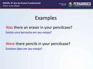 Examples
Was there an eraser in your pencilcase?
Existia uma borracha em seu estojo?
Were there pencils in your pencilcase?
Existiam lápis em seu estojo?
INGLÊS, 9º Ano do Ensino Fundamental
There to be (Past)
 