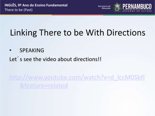 • SPEAKING
Let´s see the video about directions!!
http://www.youtube.com/watch?v=d_lccM0SbfI
&feature=related
Linking There to be With Directions
INGLÊS, 9º Ano do Ensino Fundamental
There to be (Past)
 