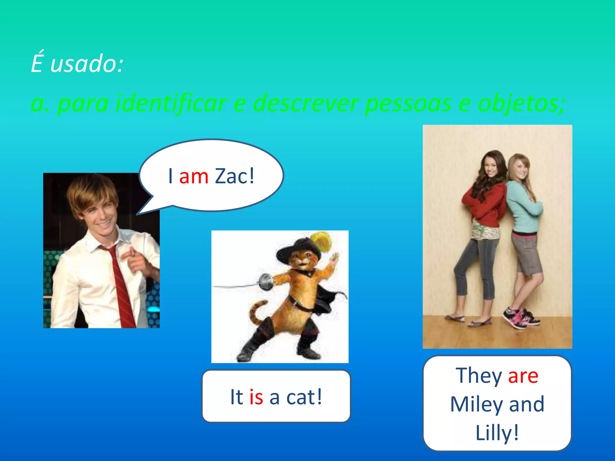 É usado:a. para identificar e descrever pessoas e objetos;I amZac!They areMileyandLilly!It is a cat!