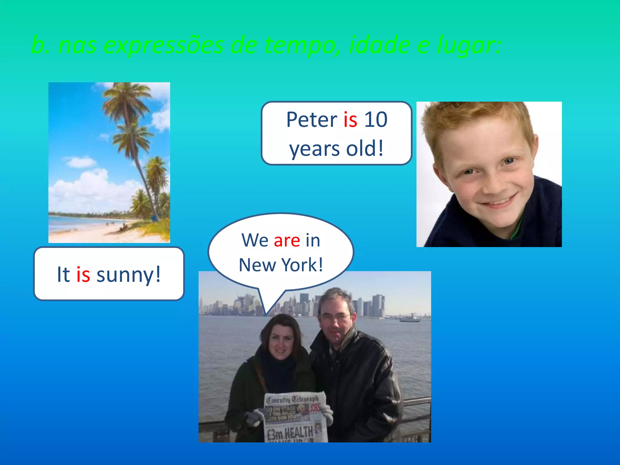 b. nas expressões de tempo, idade e lugar:Peter is 10 yearsold!Weare in New York!It issunny!