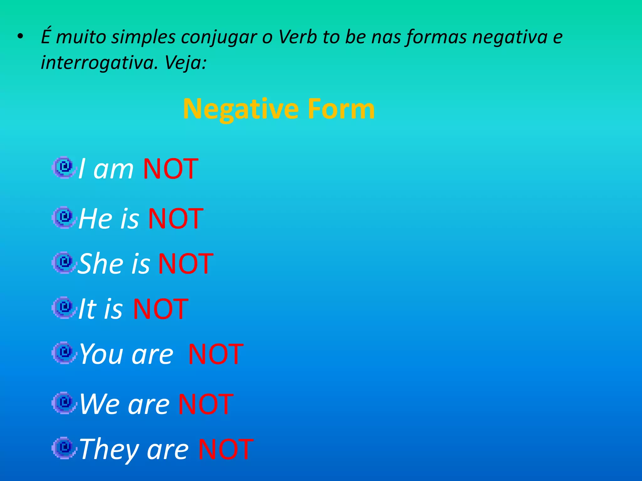 É muito simples conjugar o Verb to be nas formas negativa e interrogativa. Veja:Negative FormI amNOTHeisNOTSheisNOTItisNOTYouareNOTWeareNOTTheyareNOT
