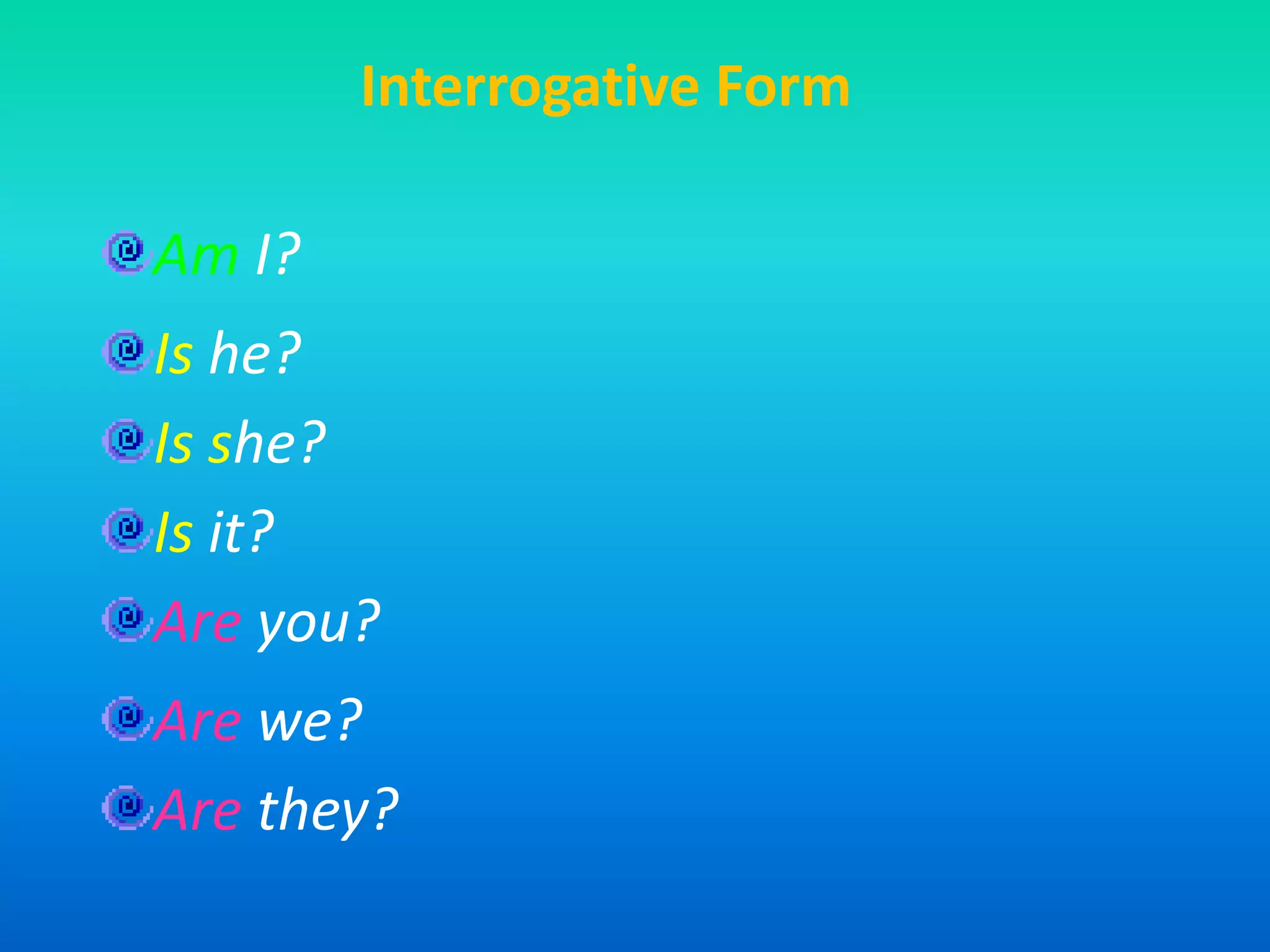 Interrogative FormAm I?Is he?Is she?Is it?Areyou?Arewe?Arethey?