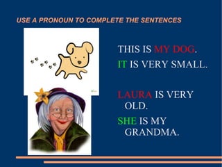 USE A PRONOUN TO COMPLETE THE SENTENCES THIS IS  MY DOG .  IT  IS VERY SMALL. LAURA  IS VERY OLD. SHE  IS MY GRANDMA. 