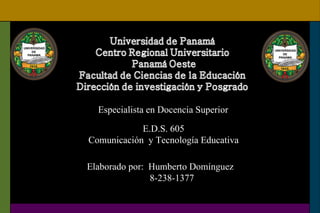 Especialista en Docencia Superior E.D.S. 605 Comunicación  y Tecnología Educativa Elaborado por:  Humberto Domínguez 8-238-1377 