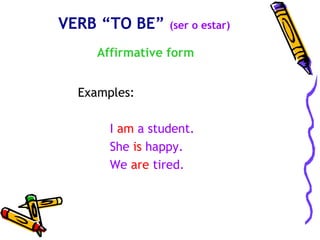 VERB “TO BE”     (ser o estar)

     Affirmative form


  Examples:

       I am a student.
       She is happy.
       We are tired.
 