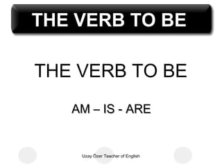 THE VERB TO BE

THE VERB TO BE
   AM – IS - ARE


    Uzay Özer Teacher of English
 