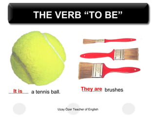 THE VERB “TO BE”




    It is                                  They are brushes
                                           ...............
............... a tennis ball.


                            Uzay Özer Teacher of English
 