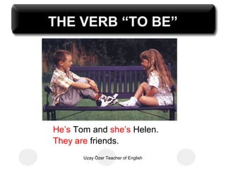 THE VERB “TO BE”




He’s Tom and she’s Helen.
They are friends.
       Uzay Özer Teacher of English
 