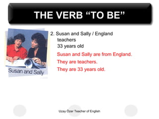 THE VERB “TO BE”
  2. Susan and Sally / England
     teachers
     33 years old
    Susan and Sally are from England.
    They are teachers.
    They are 33 years old.




     Uzay Özer Teacher of English
 