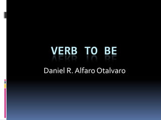 VERB TO BE
Daniel R. Alfaro Otalvaro
 